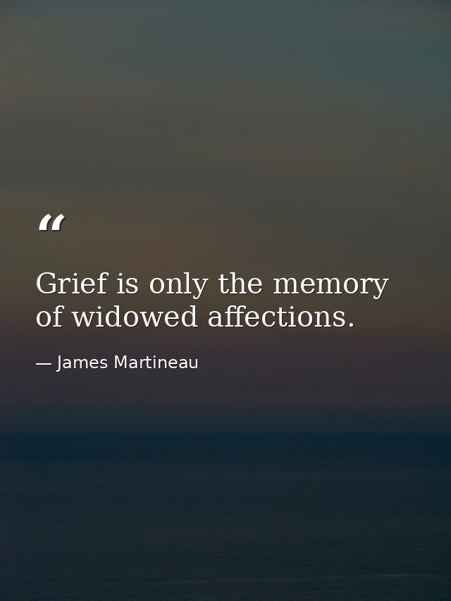 Grief is only the memory of widowed affections. — James Martineau