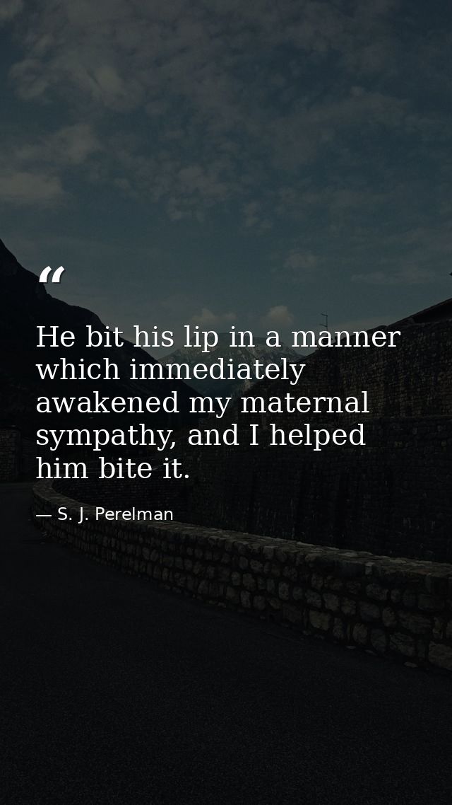 He bit his lip in a manner which immediately awakened my maternal sympathy, and I helped him bite it. — S. J. Perelman
