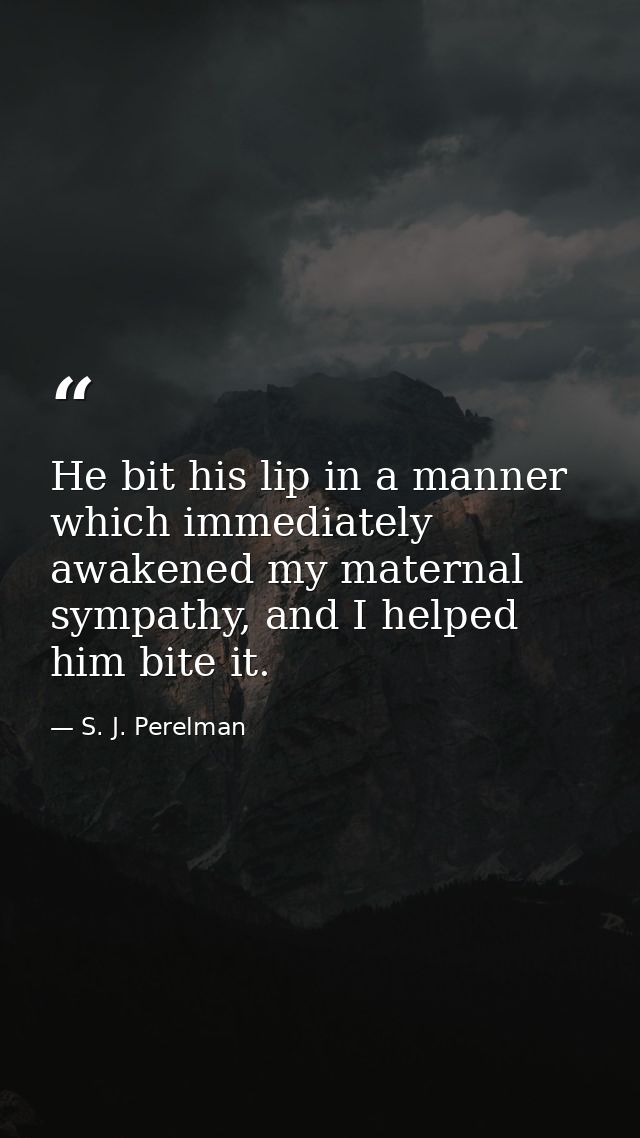 He bit his lip in a manner which immediately awakened my maternal sympathy, and I helped him bite it. — S. J. Perelman