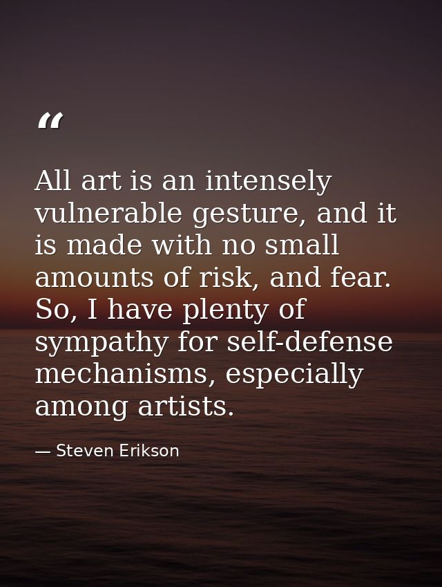 All art is an intensely vulnerable gesture, and it is made with no small amounts of risk, and fear. So, I have plenty of — Steven Erikson