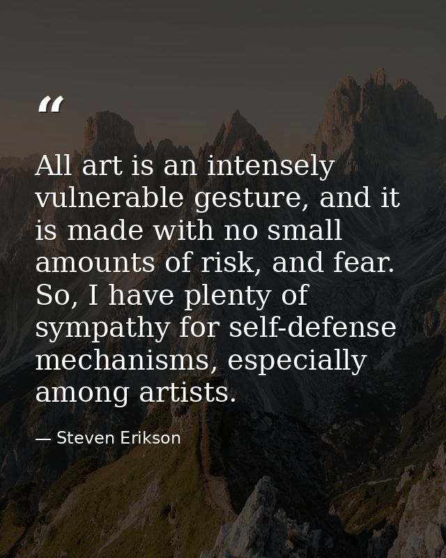 All art is an intensely vulnerable gesture, and it is made with no small amounts of risk, and fear. So, I have plenty of — Steven Erikson