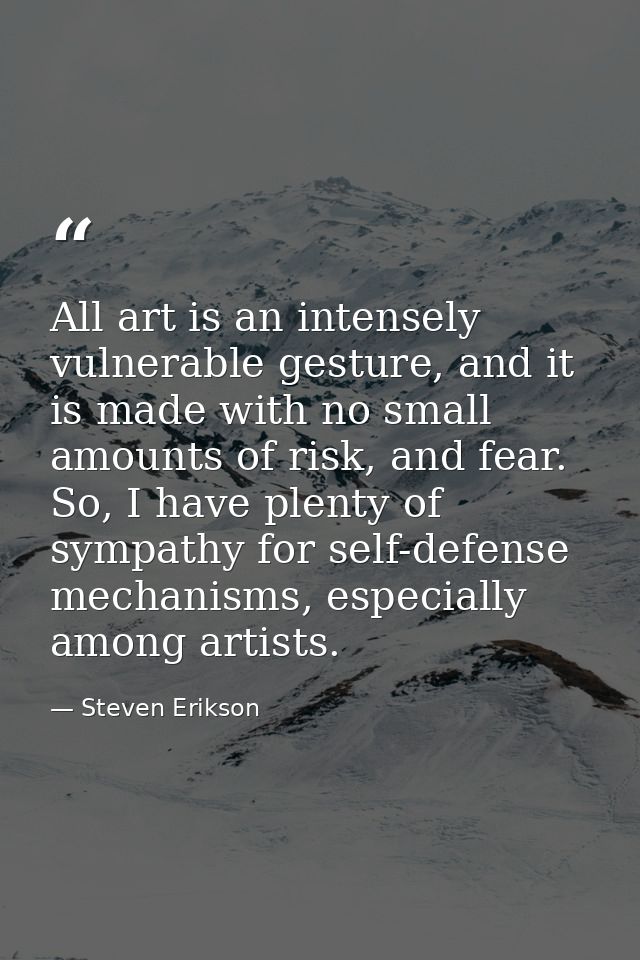 All art is an intensely vulnerable gesture, and it is made with no small amounts of risk, and fear. So, I have plenty of — Steven Erikson