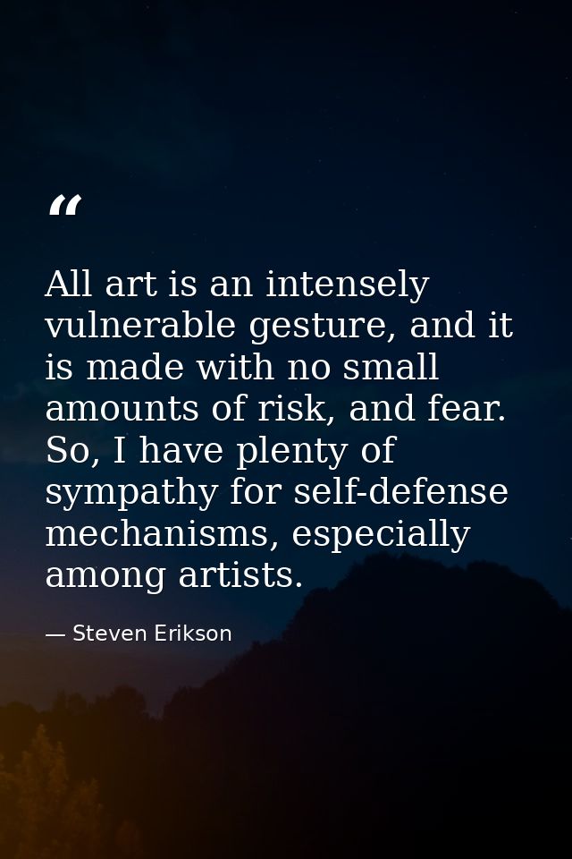 All art is an intensely vulnerable gesture, and it is made with no small amounts of risk, and fear. So, I have plenty of — Steven Erikson
