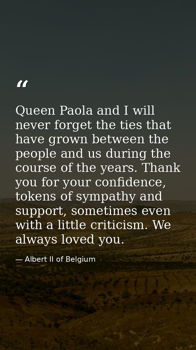 Queen Paola and I will never forget the ties that have grown between the people and us during the course of the years. T — Albert II of Belgium