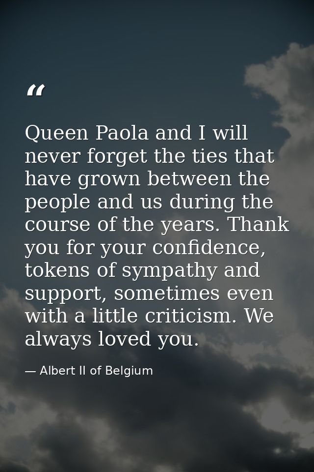 Queen Paola and I will never forget the ties that have grown between the people and us during the course of the years. T — Albert II of Belgium