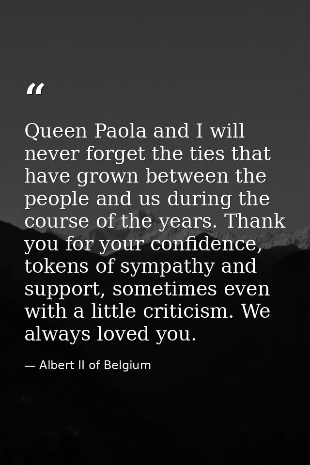 Queen Paola and I will never forget the ties that have grown between the people and us during the course of the years. T — Albert II of Belgium