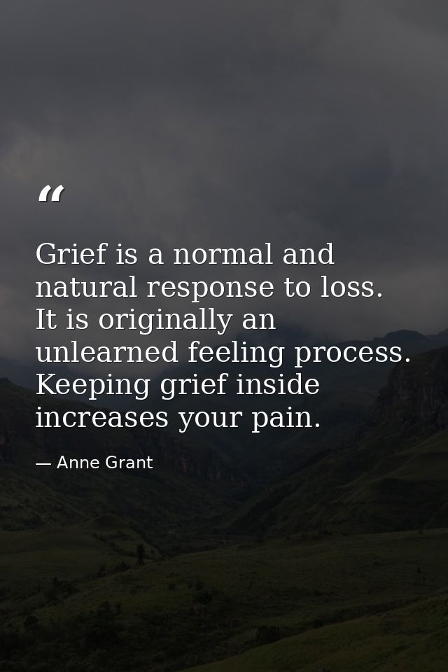 Grief is a normal and natural response to loss. It is originally an unlearned feeling process. Keeping grief inside incr — Anne Grant