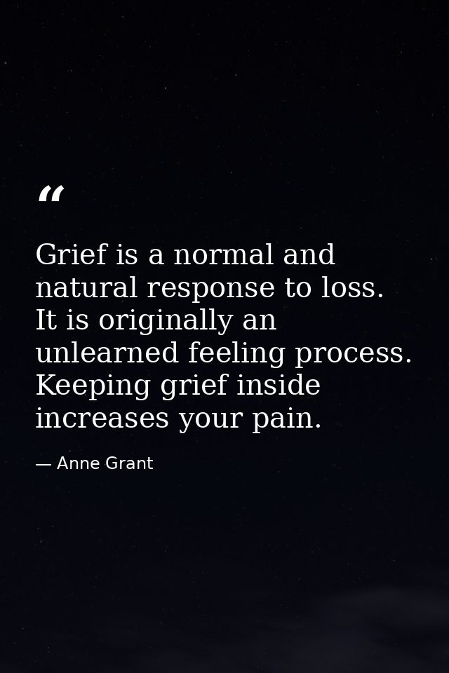 Grief is a normal and natural response to loss. It is originally an unlearned feeling process. Keeping grief inside incr — Anne Grant