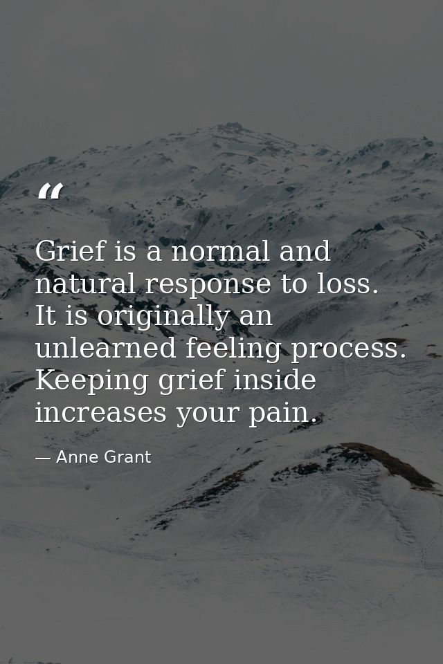 Grief is a normal and natural response to loss. It is originally an unlearned feeling process. Keeping grief inside incr — Anne Grant
