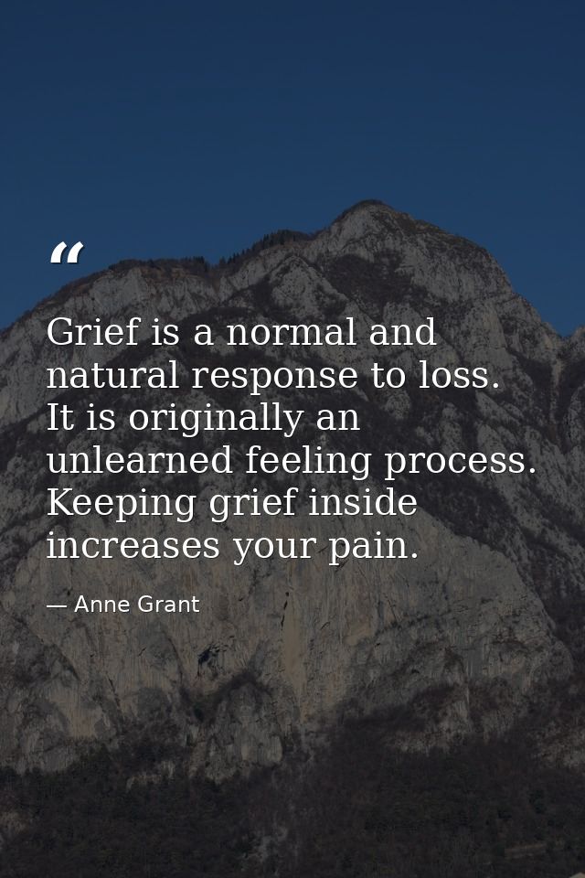 Grief is a normal and natural response to loss. It is originally an unlearned feeling process. Keeping grief inside incr — Anne Grant