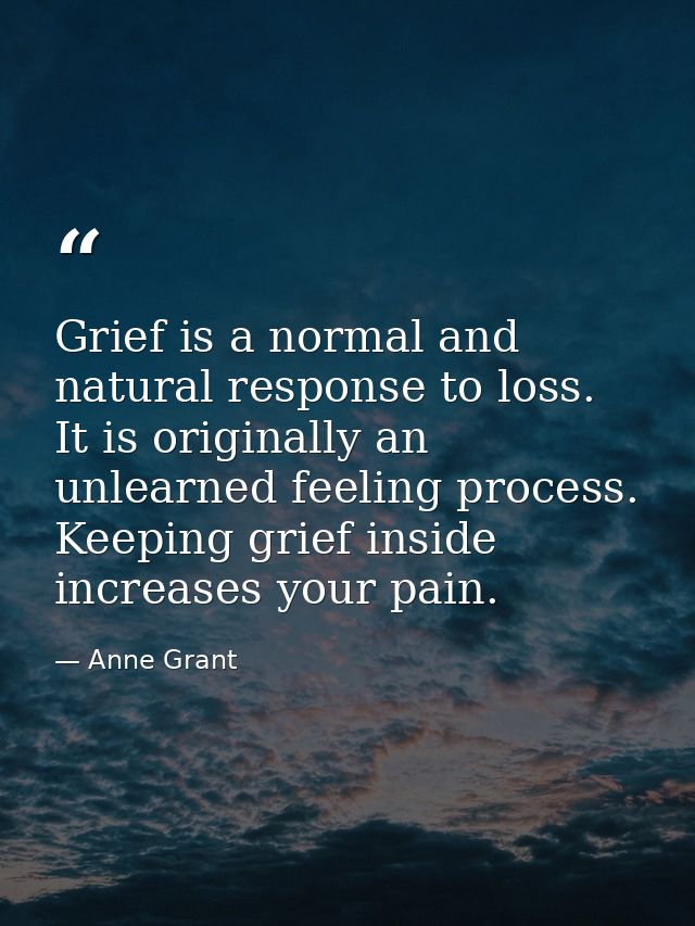 Grief is a normal and natural response to loss. It is originally an unlearned feeling process. Keeping grief inside incr — Anne Grant