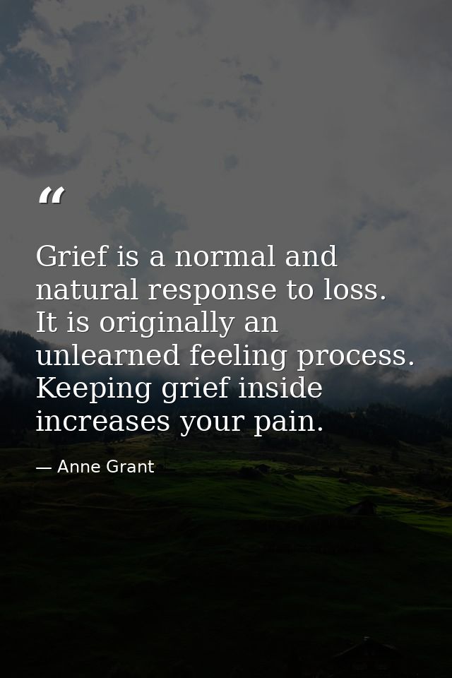 Grief is a normal and natural response to loss. It is originally an unlearned feeling process. Keeping grief inside incr — Anne Grant