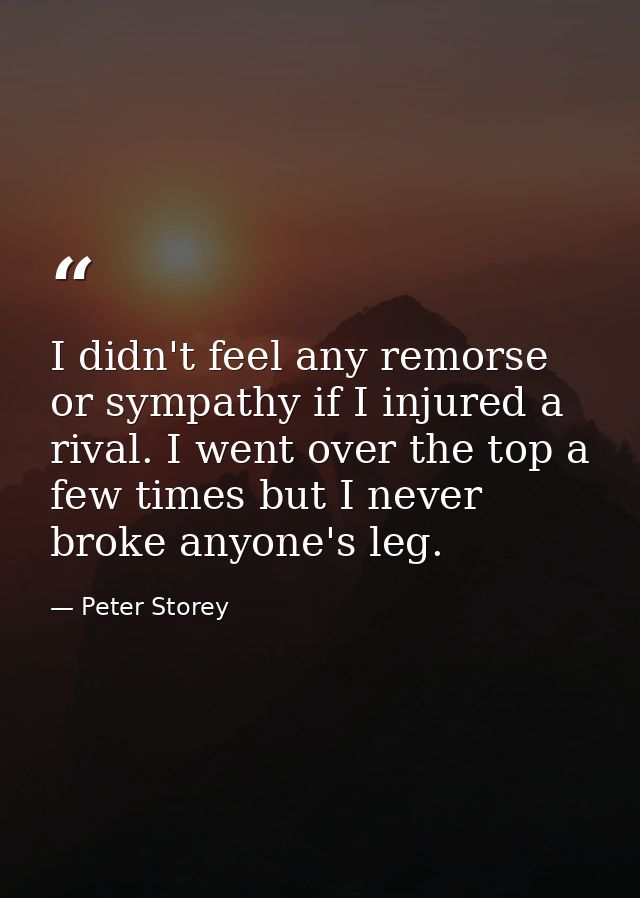 I didn't feel any remorse or sympathy if I injured a rival. I went over the top a few times but I never broke anyone's l — Peter Storey