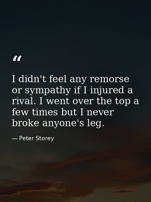 I didn't feel any remorse or sympathy if I injured a rival. I went over the top a few times but I never broke anyone's l — Peter Storey