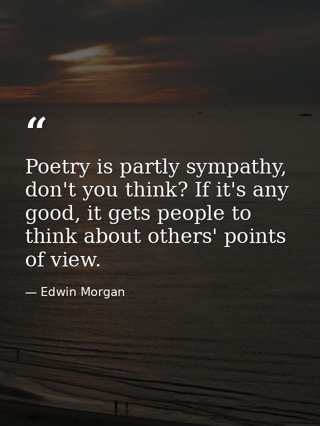 Poetry is partly sympathy, don't you think? If it's any good, it gets people to think about others' points of view. — Edwin Morgan