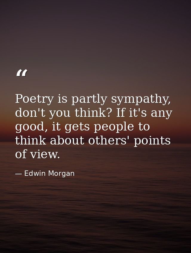 Poetry is partly sympathy, don't you think? If it's any good, it gets people to think about others' points of view. — Edwin Morgan
