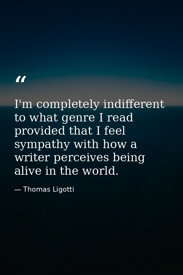 I'm completely indifferent to what genre I read provided that I feel sympathy with how a writer perceives being alive in — Thomas Ligotti