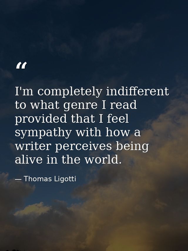 I'm completely indifferent to what genre I read provided that I feel sympathy with how a writer perceives being alive in — Thomas Ligotti