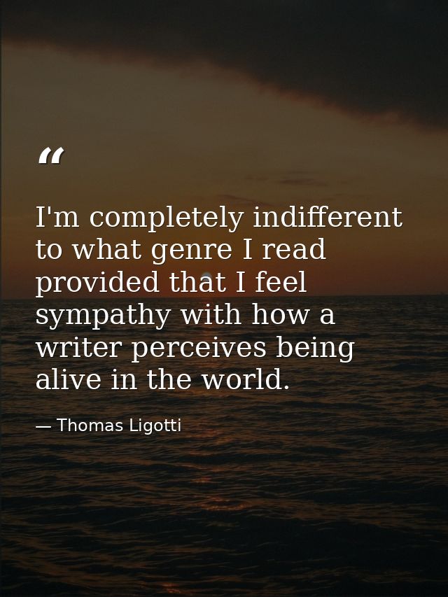 I'm completely indifferent to what genre I read provided that I feel sympathy with how a writer perceives being alive in — Thomas Ligotti