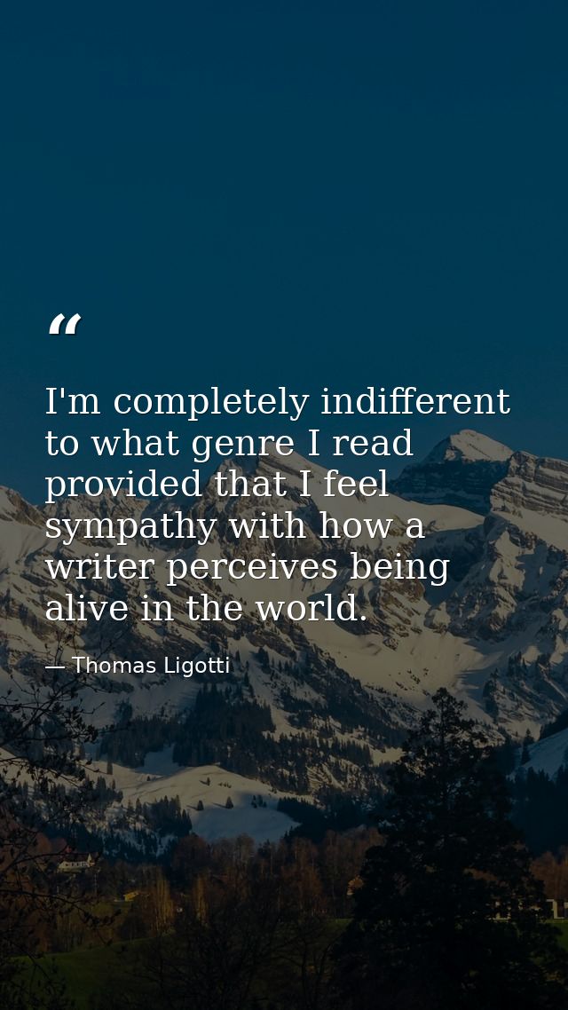 I'm completely indifferent to what genre I read provided that I feel sympathy with how a writer perceives being alive in — Thomas Ligotti