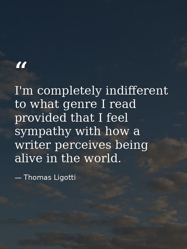 I'm completely indifferent to what genre I read provided that I feel sympathy with how a writer perceives being alive in — Thomas Ligotti