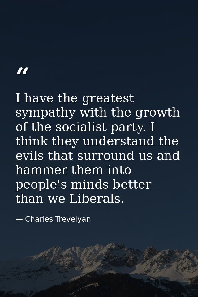 I have the greatest sympathy with the growth of the socialist party. I think they understand the evils that surround us  — Charles Trevelyan