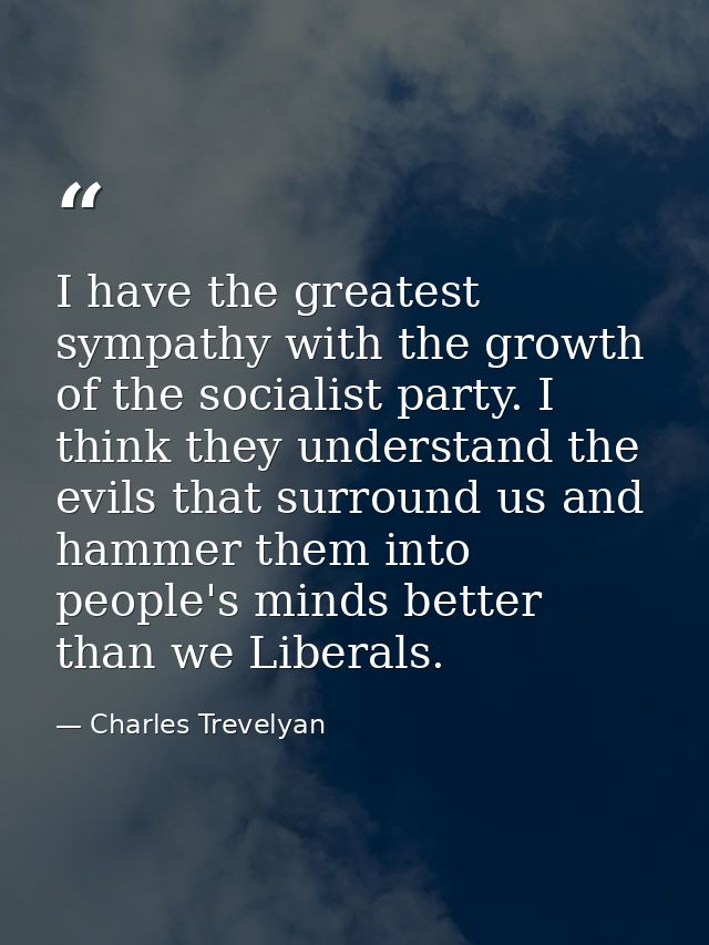 I have the greatest sympathy with the growth of the socialist party. I think they understand the evils that surround us  — Charles Trevelyan