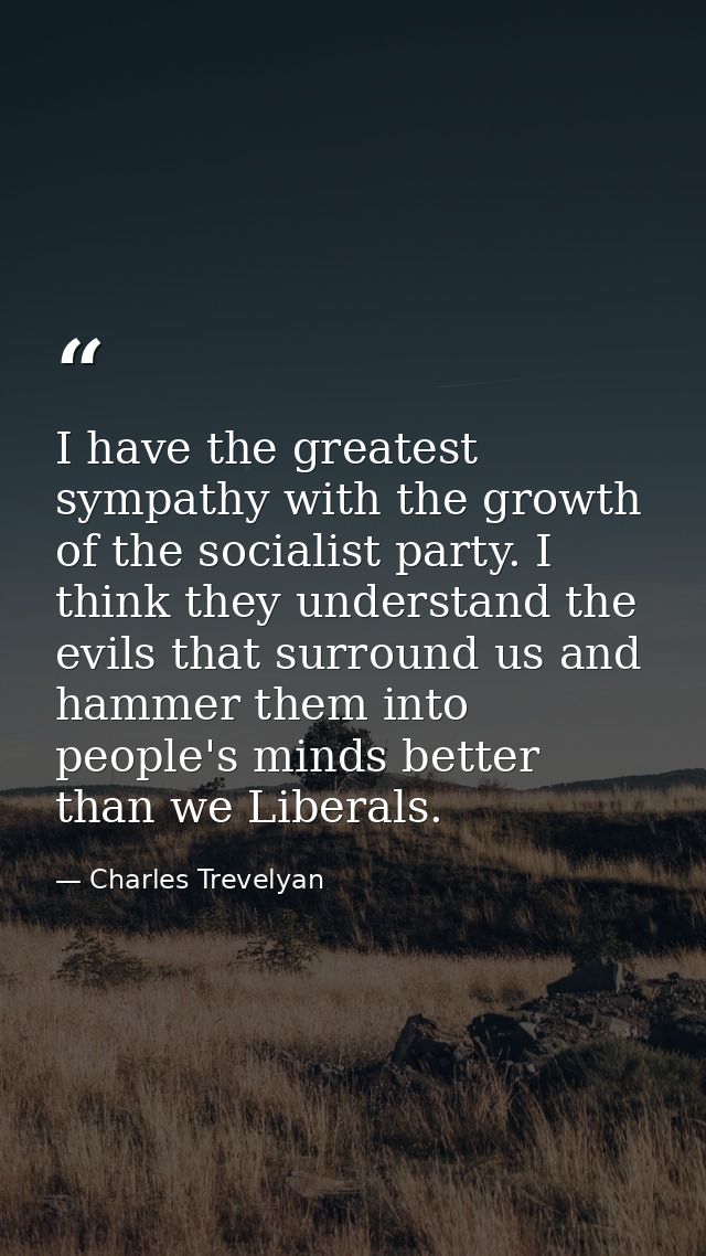 I have the greatest sympathy with the growth of the socialist party. I think they understand the evils that surround us  — Charles Trevelyan