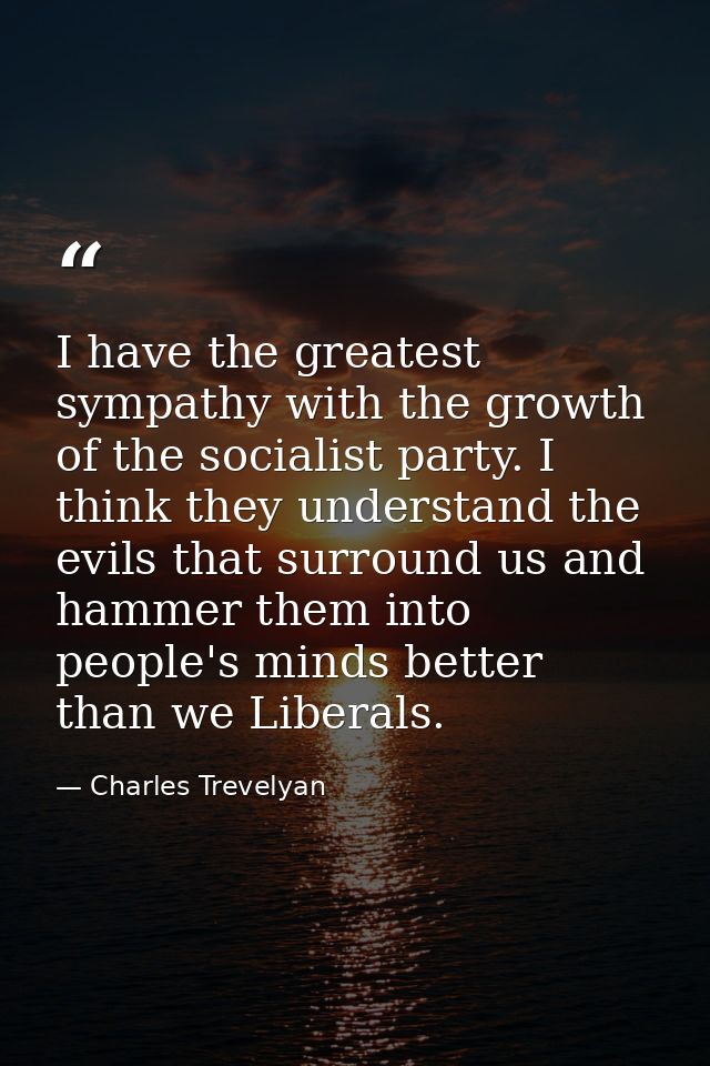 I have the greatest sympathy with the growth of the socialist party. I think they understand the evils that surround us  — Charles Trevelyan