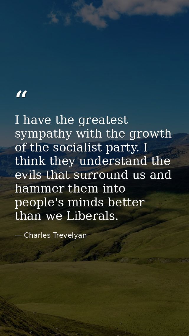 I have the greatest sympathy with the growth of the socialist party. I think they understand the evils that surround us  — Charles Trevelyan