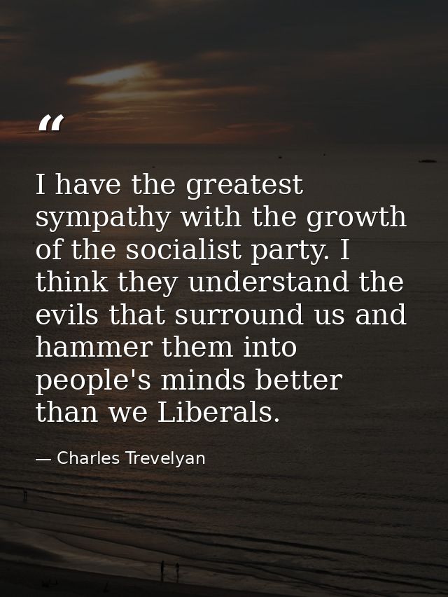 I have the greatest sympathy with the growth of the socialist party. I think they understand the evils that surround us  — Charles Trevelyan