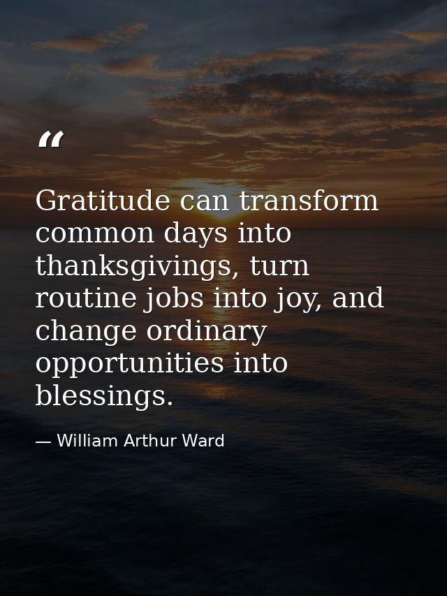 Gratitude can transform common days into thanksgivings, turn routine jobs into joy, and change ordinary opportunities in — William Arthur Ward