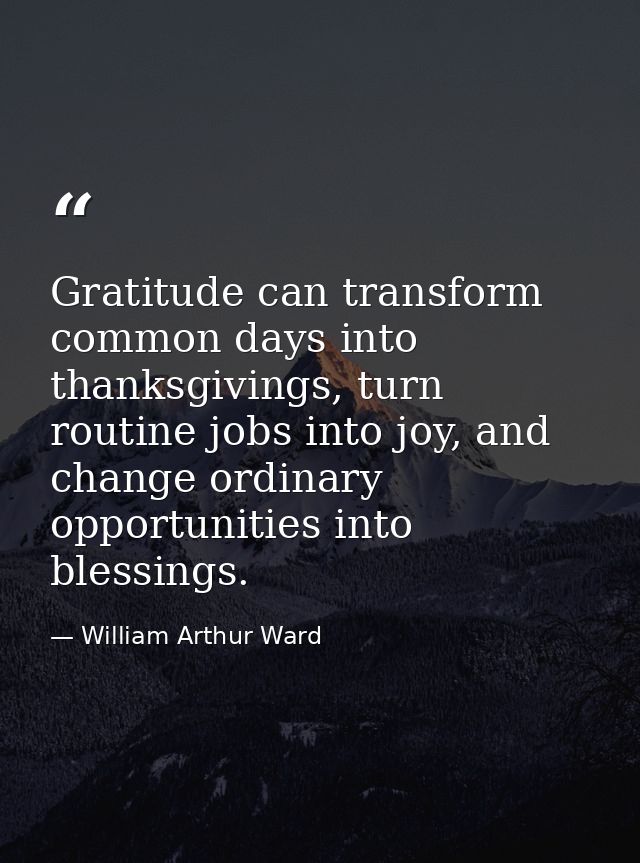 Gratitude can transform common days into thanksgivings, turn routine jobs into joy, and change ordinary opportunities in — William Arthur Ward