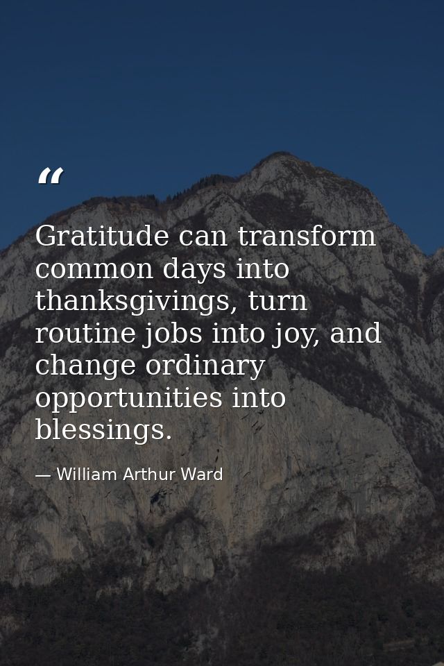 Gratitude can transform common days into thanksgivings, turn routine jobs into joy, and change ordinary opportunities in — William Arthur Ward