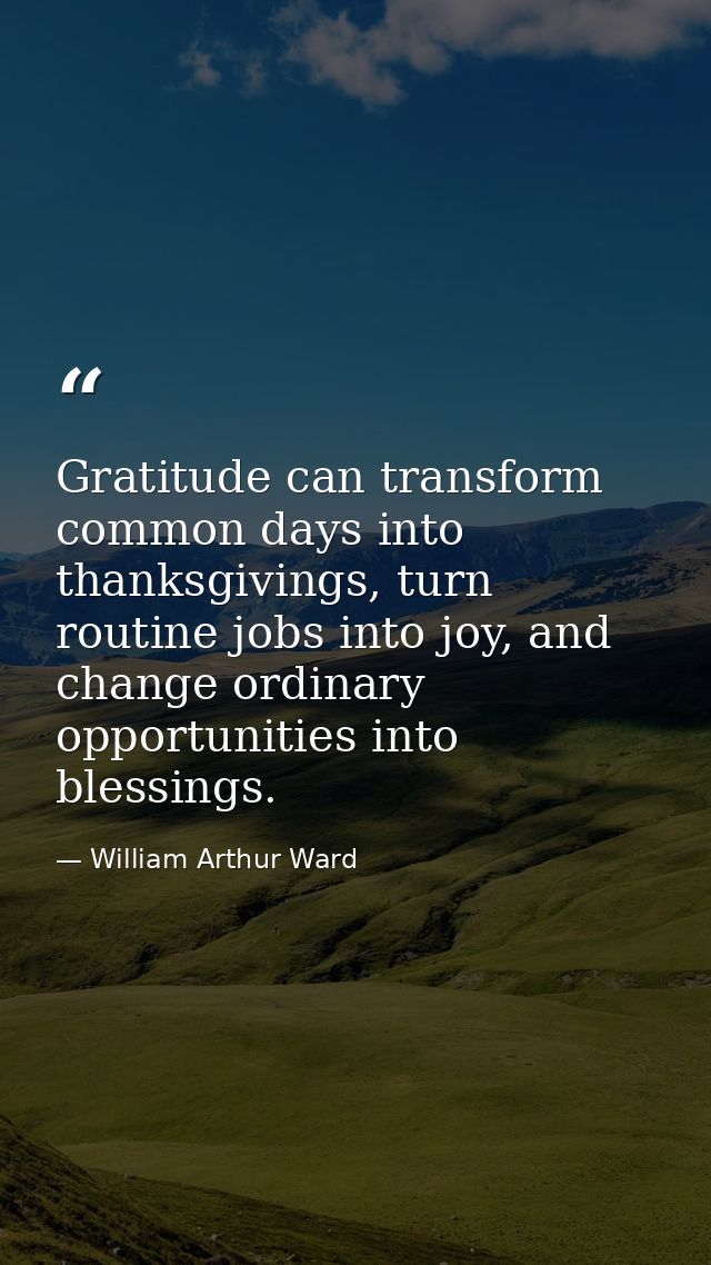 Gratitude can transform common days into thanksgivings, turn routine jobs into joy, and change ordinary opportunities in — William Arthur Ward