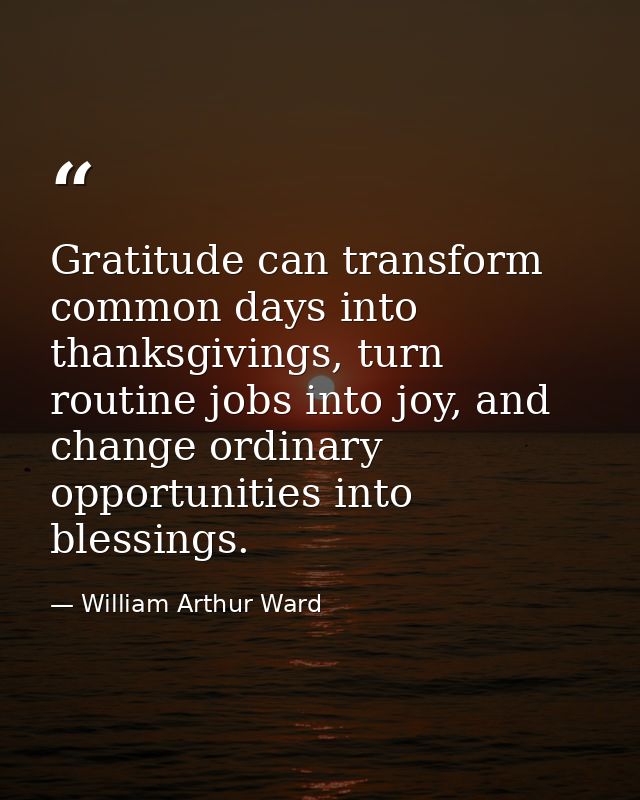 Gratitude can transform common days into thanksgivings, turn routine jobs into joy, and change ordinary opportunities in — William Arthur Ward