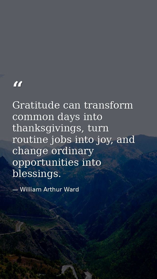 Gratitude can transform common days into thanksgivings, turn routine jobs into joy, and change ordinary opportunities in — William Arthur Ward