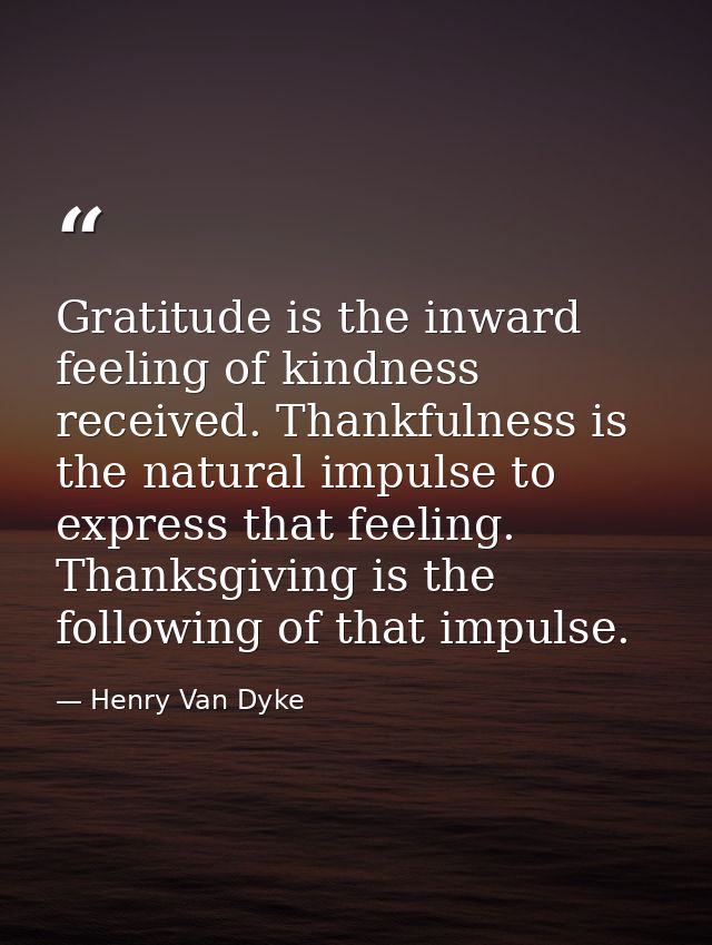 Gratitude is the inward feeling of kindness received. Thankfulness is the natural impulse to express that feeling. Thank — Henry Van Dyke