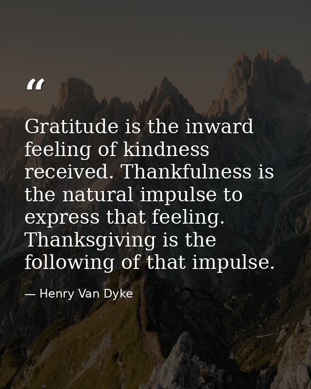 Gratitude is the inward feeling of kindness received. Thankfulness is the natural impulse to express that feeling. Thank — Henry Van Dyke
