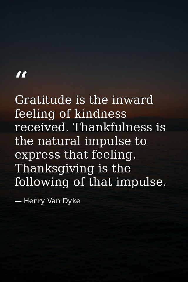 Gratitude is the inward feeling of kindness received. Thankfulness is the natural impulse to express that feeling. Thank — Henry Van Dyke