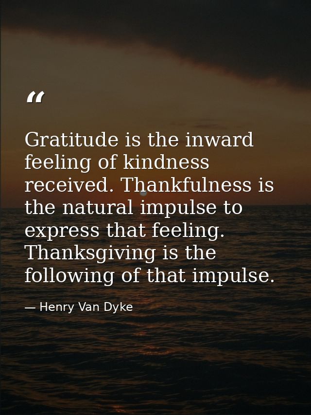 Gratitude is the inward feeling of kindness received. Thankfulness is the natural impulse to express that feeling. Thank — Henry Van Dyke