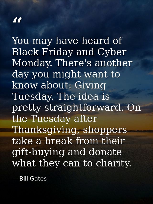 You may have heard of Black Friday and Cyber Monday. There's another day you might want to know about: Giving Tuesday. T — Bill Gates
