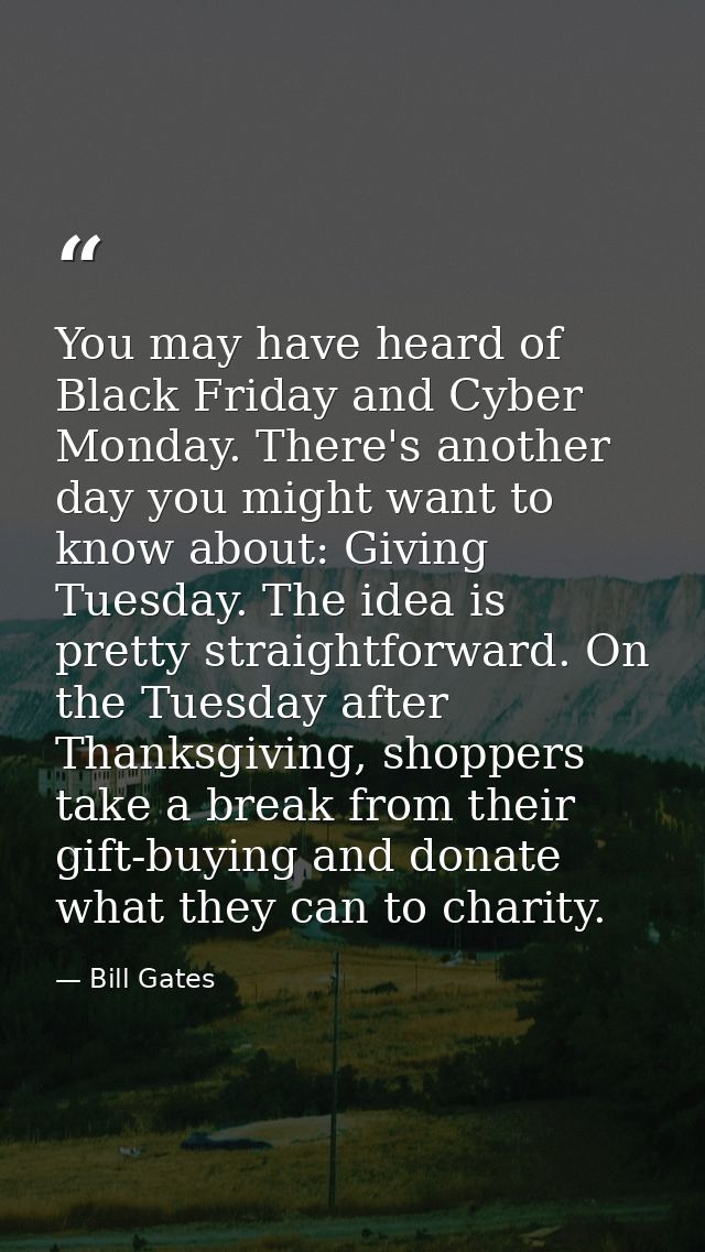 You may have heard of Black Friday and Cyber Monday. There's another day you might want to know about: Giving Tuesday. T — Bill Gates