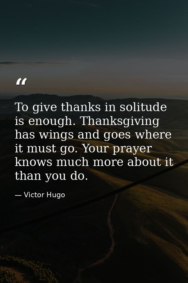 To give thanks in solitude is enough. Thanksgiving has wings and goes where it must go. Your prayer knows much more abou — Victor Hugo