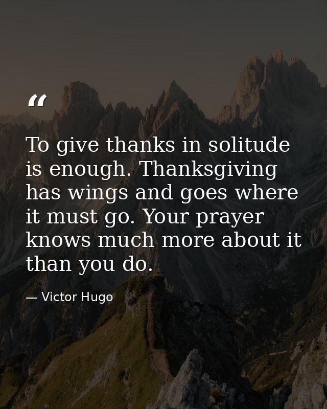 To give thanks in solitude is enough. Thanksgiving has wings and goes where it must go. Your prayer knows much more abou — Victor Hugo