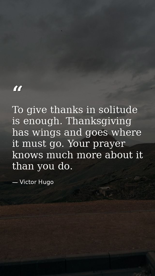 To give thanks in solitude is enough. Thanksgiving has wings and goes where it must go. Your prayer knows much more abou — Victor Hugo