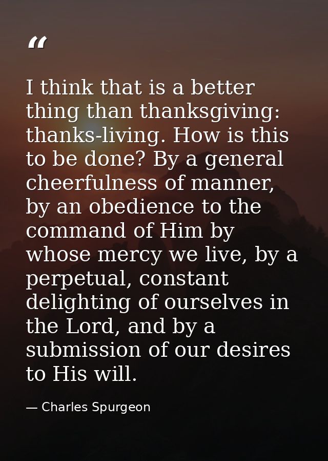 I think that is a better thing than thanksgiving: thanks-living. How is this to be done? By a general cheerfulness of ma — Charles Spurgeon