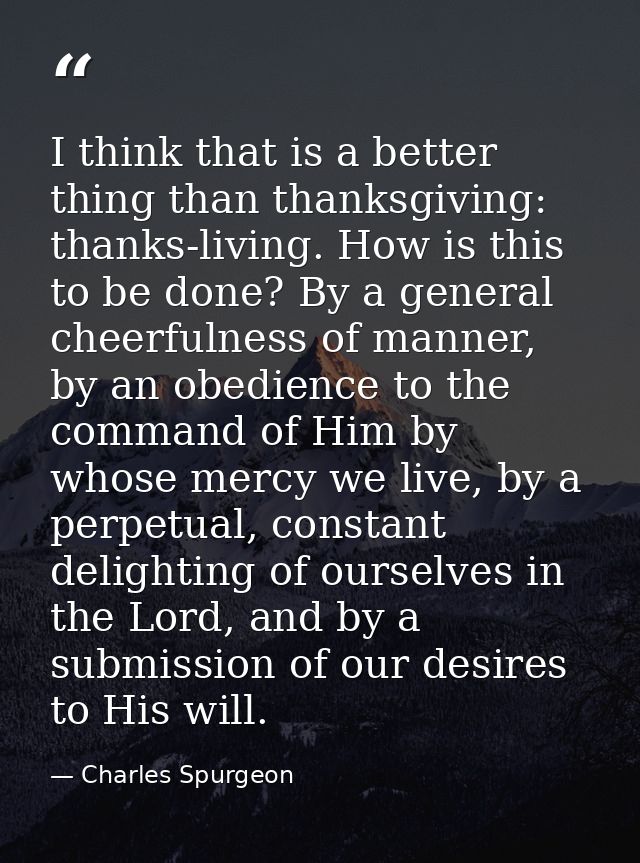 I think that is a better thing than thanksgiving: thanks-living. How is this to be done? By a general cheerfulness of ma — Charles Spurgeon