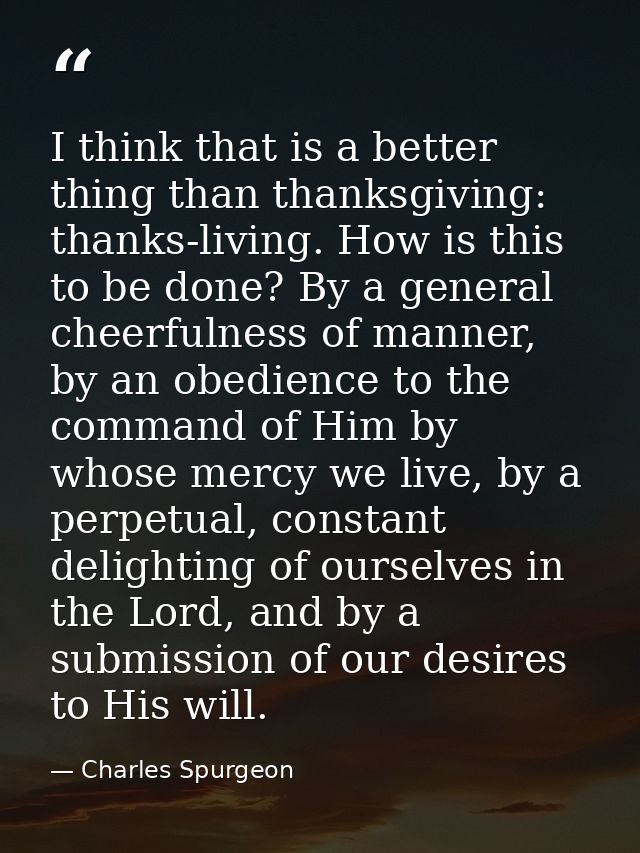 I think that is a better thing than thanksgiving: thanks-living. How is this to be done? By a general cheerfulness of ma — Charles Spurgeon