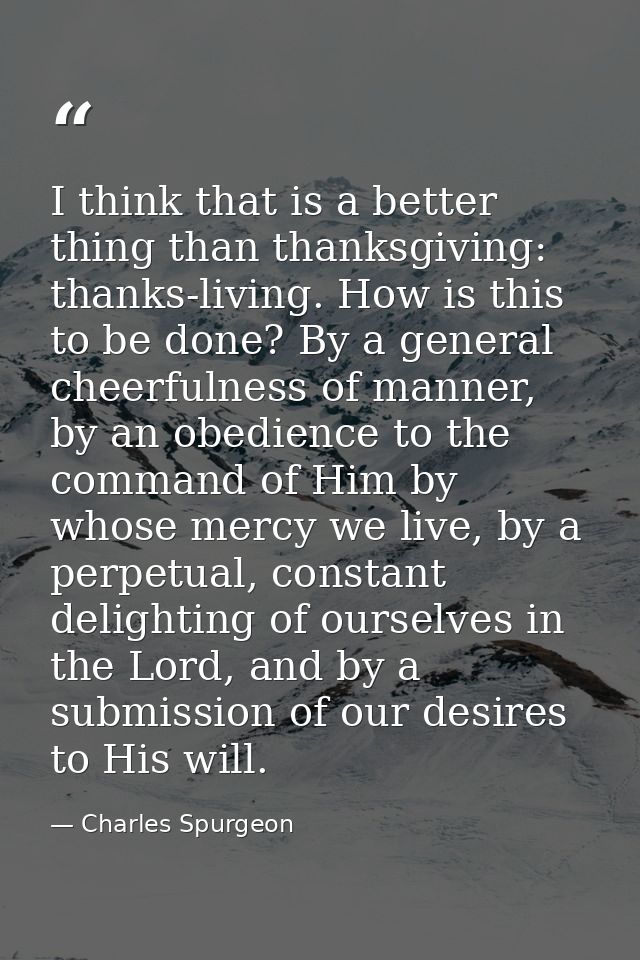I think that is a better thing than thanksgiving: thanks-living. How is this to be done? By a general cheerfulness of ma — Charles Spurgeon